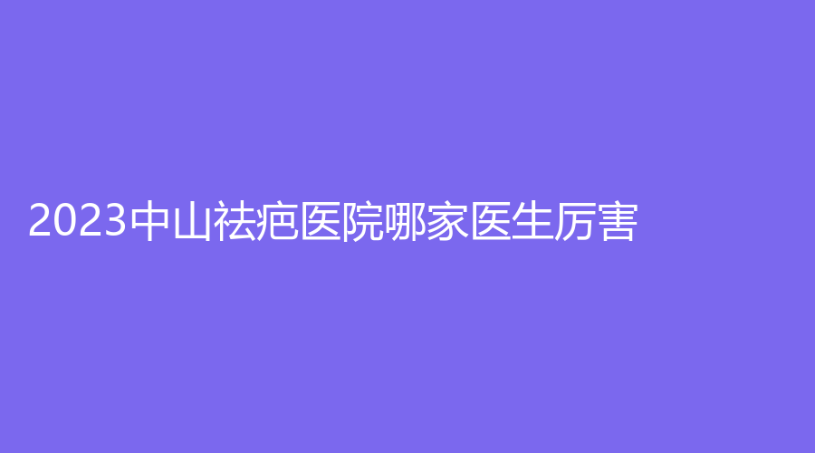 2023中山祛疤醫(yī)院哪家醫(yī)生厲害？