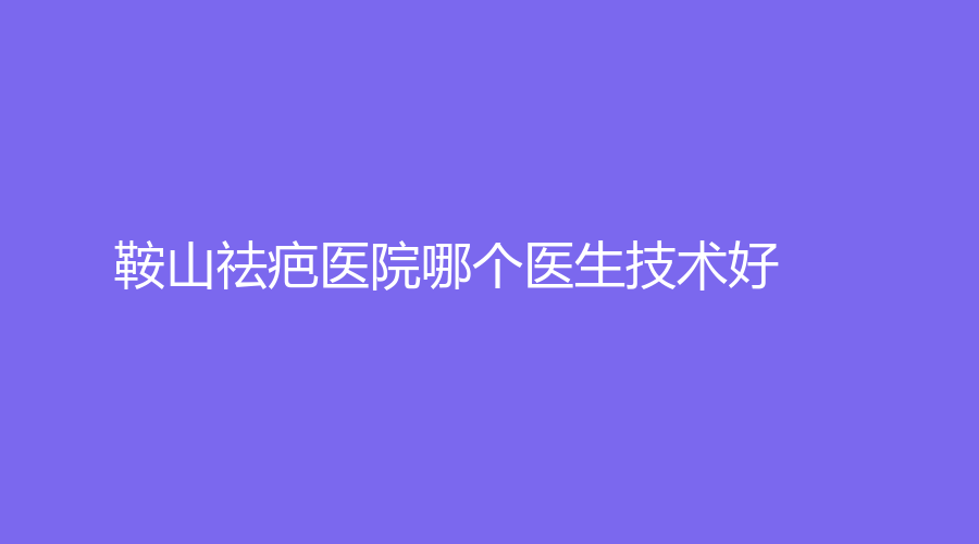 鞍山祛疤醫(yī)院哪個(gè)醫(yī)生技術(shù)好？