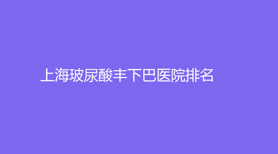 2023-01上海玻尿酸豐下巴醫(yī)院哪家排名好？伊萊美、八大處、歐萊美等機構(gòu)哪個