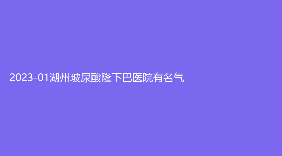 2023-01湖州玻尿酸隆下巴醫(yī)院有名氣？海鼎診所、長(zhǎng)興合意診所、梵美等機(jī)構(gòu)哪家價(jià)格低？