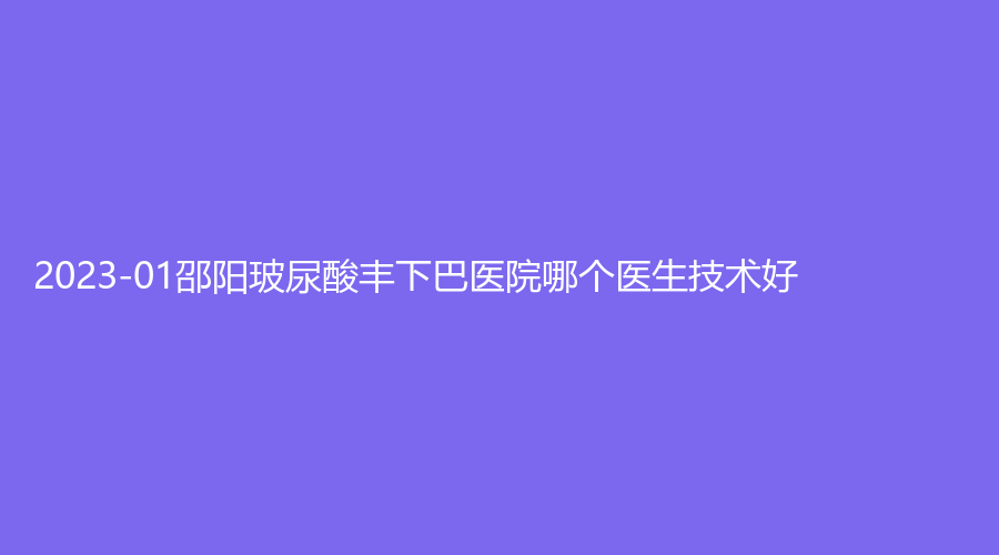 2023-01邵陽玻尿酸豐下巴醫(yī)院哪個醫(yī)生技術好？