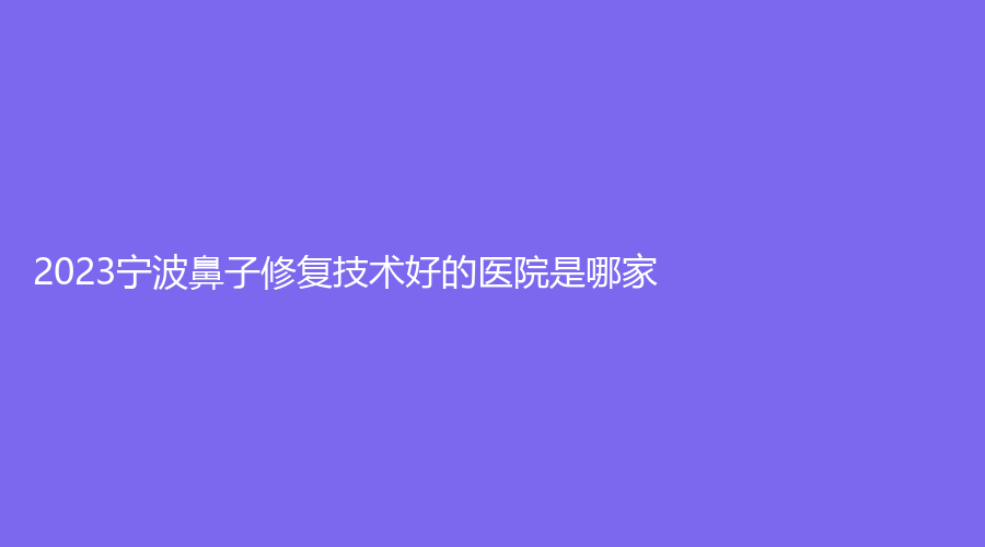 2023寧波鼻子修復(fù)技術(shù)好的醫(yī)院是哪家？唯格、慈溪致顏診所、容妍等機(jī)構(gòu)榜上有名！