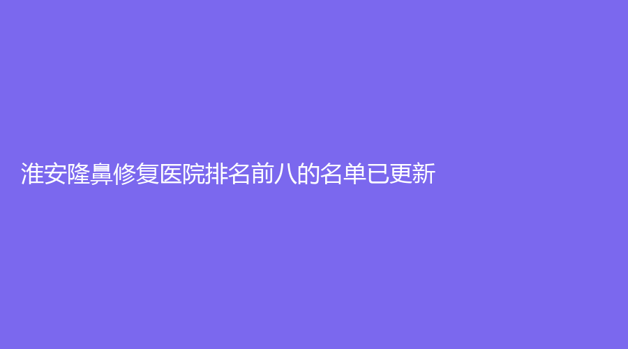 淮安隆鼻修復(fù)醫(yī)院排名前八的名單已更新！