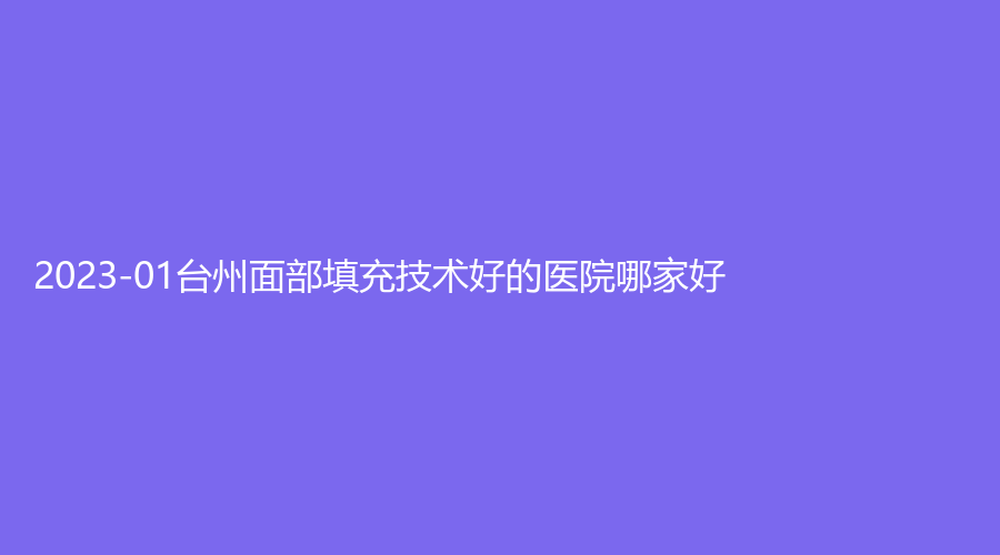 2023-01臺州面部填充技術(shù)好的醫(yī)院哪家好？
