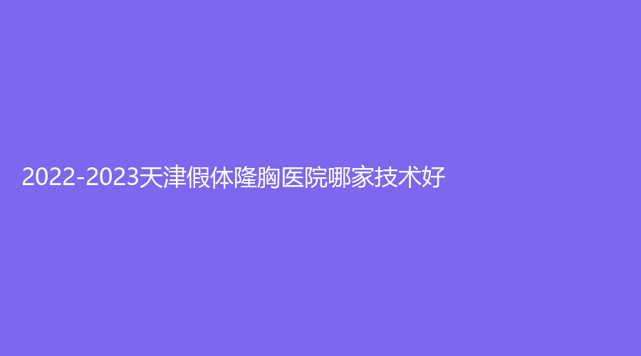 2022-2023天津假體隆胸醫(yī)院哪家技術好？凱潤婷、佳藝診所、威莎恒美等機構(gòu)哪家醫(yī)生專業(yè)？