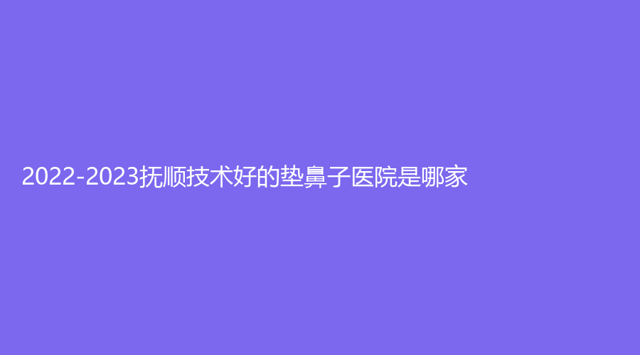 2022-2023撫順技術(shù)好的墊鼻子醫(yī)院是哪家？