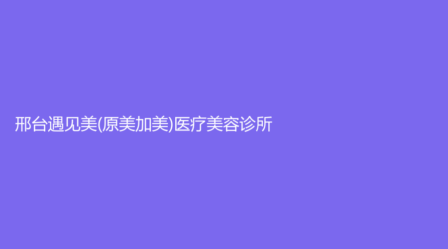 邢臺遇見美(原美加美)醫(yī)療美容診所