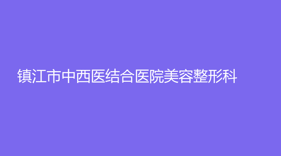 鎮(zhèn)江市中西醫(yī)結(jié)合醫(yī)院美容整形科