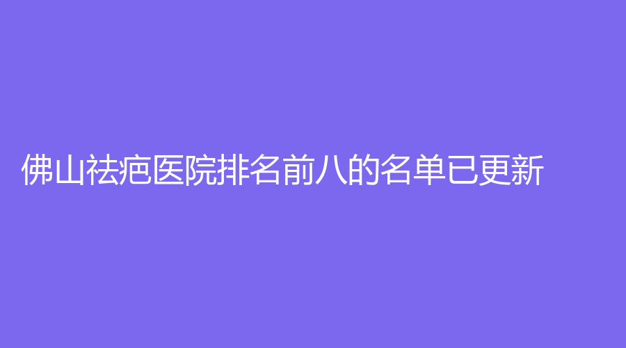 佛山祛疤醫(yī)院排名前八的名單已更新！