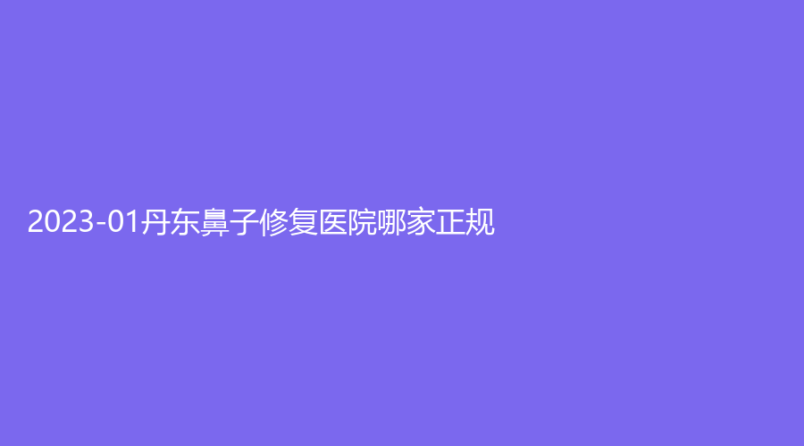 2023-01丹東鼻子修復(fù)醫(yī)院哪家正規(guī)？盛美艷診所、亞希診所、美辰恒美等機(jī)構(gòu)哪家效果好？