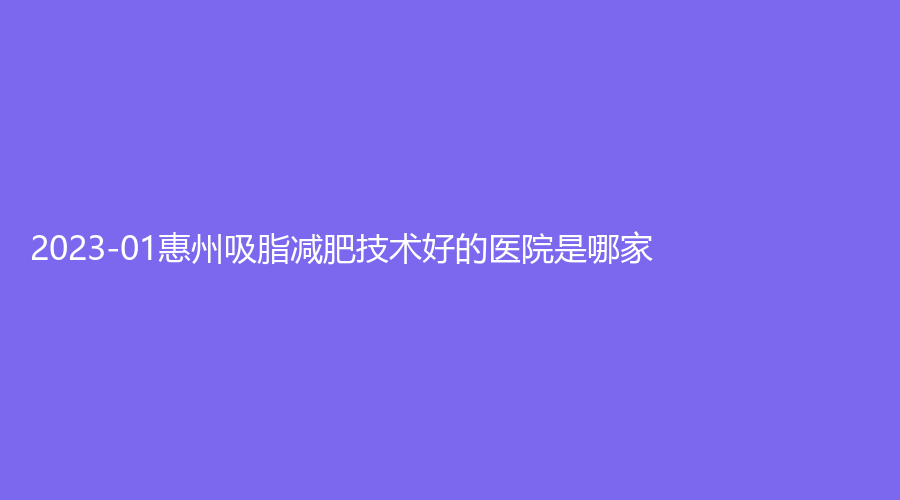 2023-01惠州吸脂減肥技術好的醫(yī)院是哪家？瑞芙臣、瑞港醫(yī)院、伊麗莎白等機構