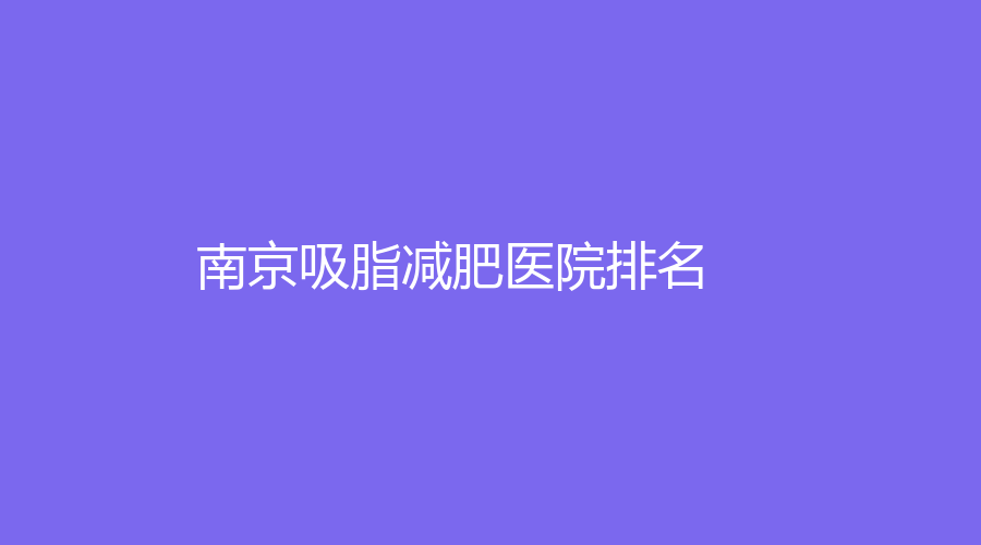 2023-01南京吸脂減肥醫(yī)院哪家成功案例多？康美康美、華韓奇致、市鼓樓醫(yī)院等機(jī)構(gòu)上榜！