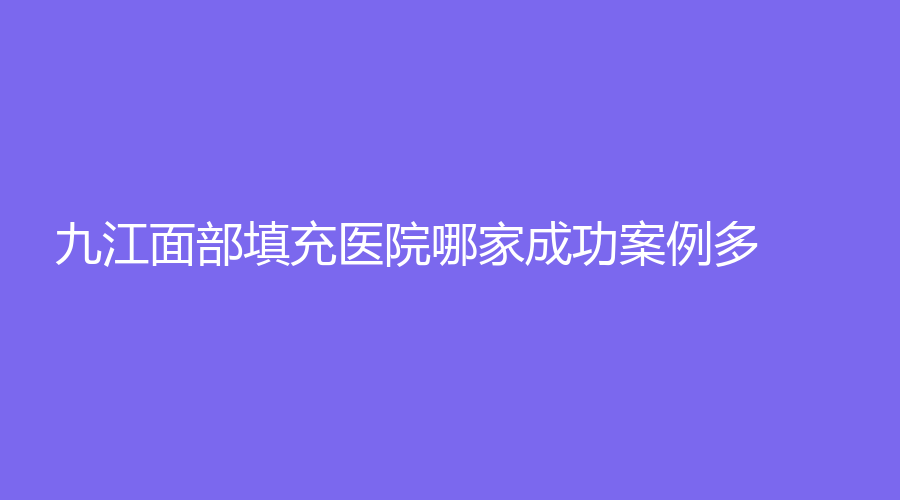 九江面部填充醫(yī)院哪家成功案例多？