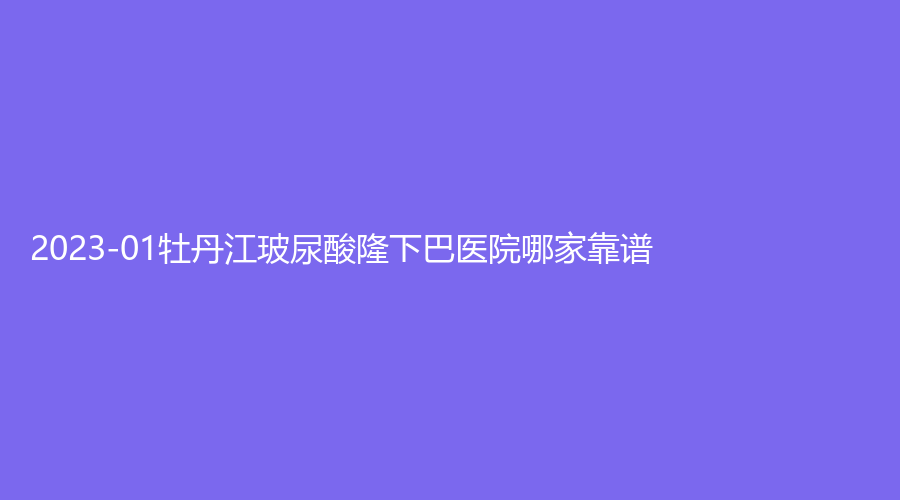 2023-01牡丹江玻尿酸隆下巴醫(yī)院哪家靠譜？尹金哲、雅施門診、紅旗醫(yī)院科等機(jī)構(gòu)哪個(gè)費(fèi)用低？