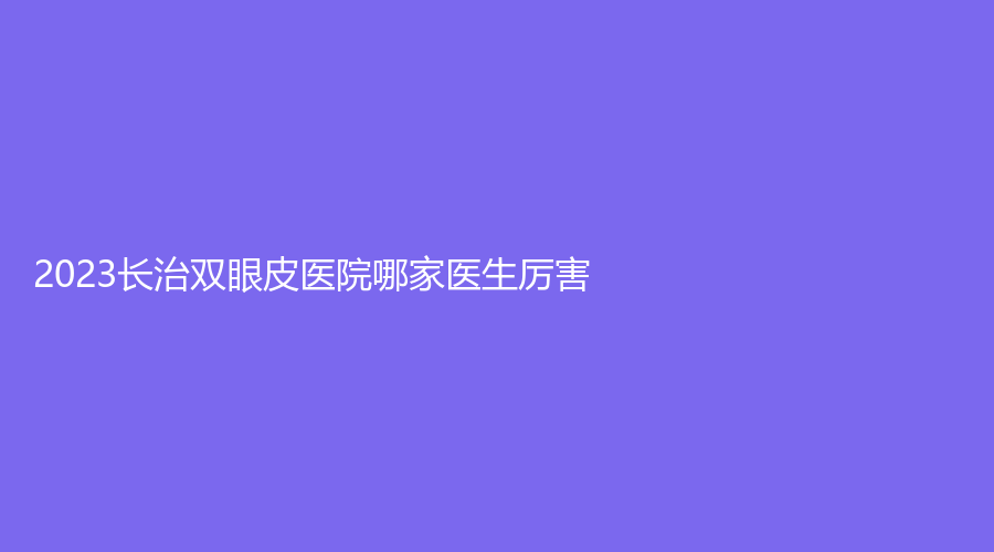 2023長治雙眼皮醫(yī)院哪家醫(yī)生厲害？郭愛萍診所、松禾診所、悅美診所等機(jī)構(gòu)哪個費用低？
