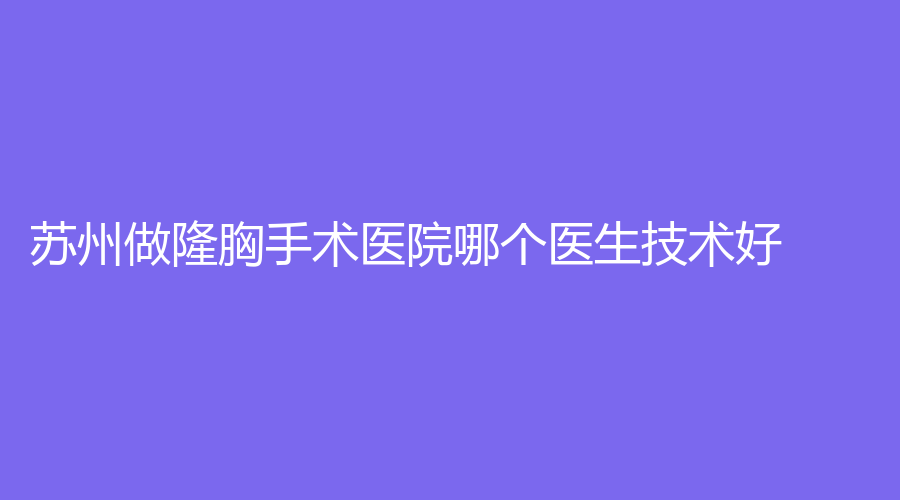 蘇州做隆胸手術(shù)醫(yī)院哪個(gè)醫(yī)生技術(shù)好？