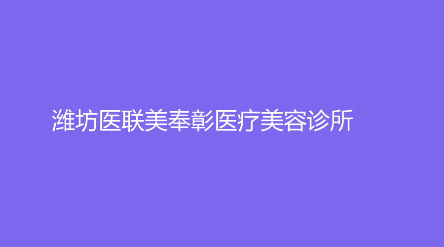 濰坊醫(yī)聯(lián)美奉彰醫(yī)療美容診所