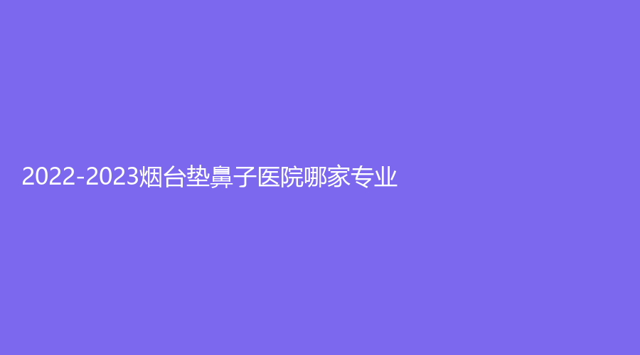 2022-2023煙臺(tái)墊鼻子醫(yī)院哪家專(zhuān)業(yè)？
