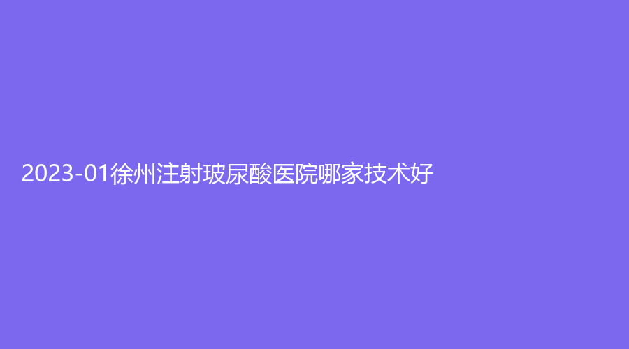 2023-01徐州注射玻尿酸醫(yī)院哪家技術(shù)好？