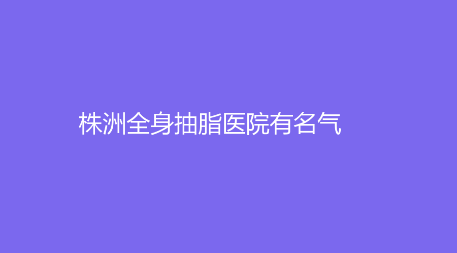 株洲全身抽脂醫(yī)院有名氣？