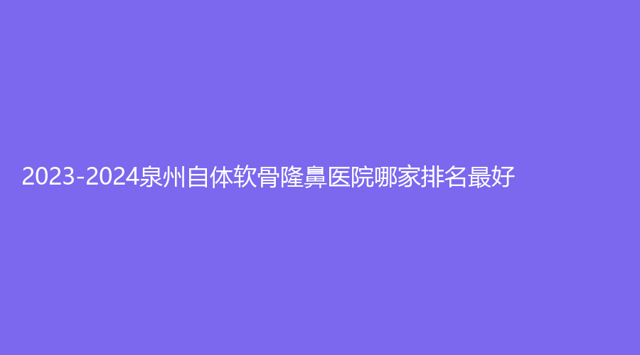 2023-2024泉州自體軟骨隆鼻醫(yī)院哪家排名好？