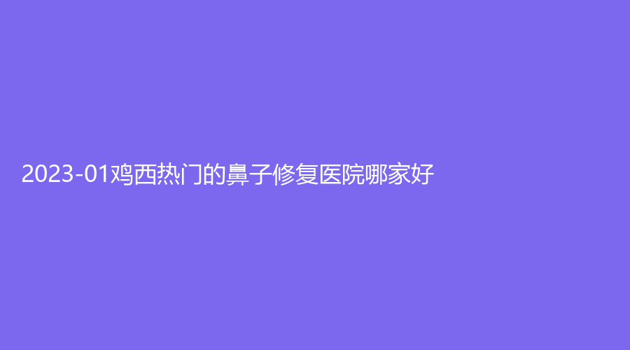 2023-01雞西熱門的鼻子修復(fù)醫(yī)院哪家好？