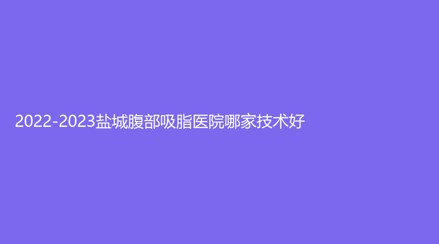 2022-2023鹽城腹部吸脂醫(yī)院哪家技術(shù)好？