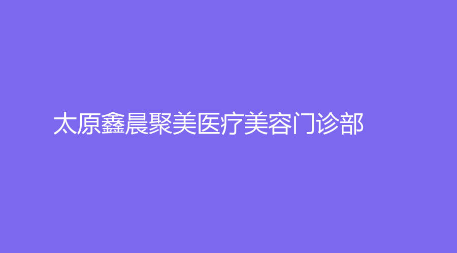 太原鑫晨聚美醫(yī)療美容門(mén)診部