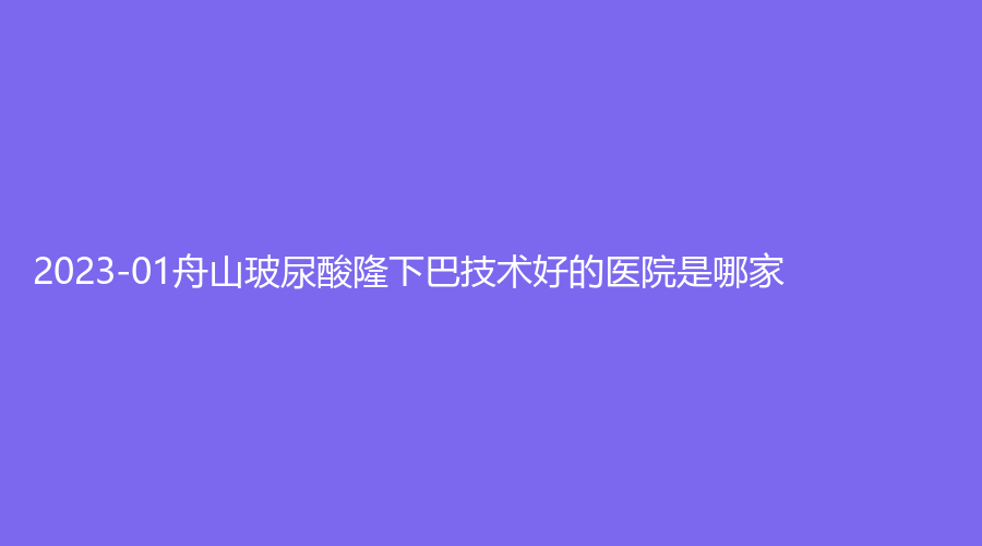 2023-01舟山玻尿酸隆下巴技術(shù)好的醫(yī)院是哪家？港東診所、妍澤診所、普陀區(qū)人民醫(yī)院外科等機(jī)構(gòu)哪個(gè)費(fèi)用低？