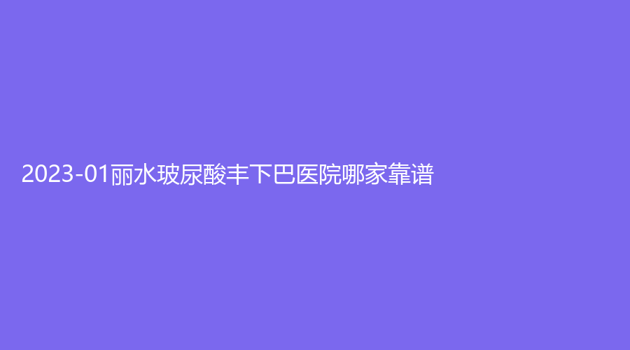 2023-01麗水玻尿酸豐下巴醫(yī)院哪家靠譜？