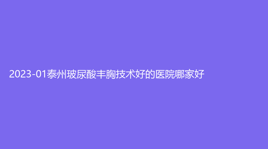2023-01泰州玻尿酸豐胸技術(shù)好的醫(yī)院哪家好？