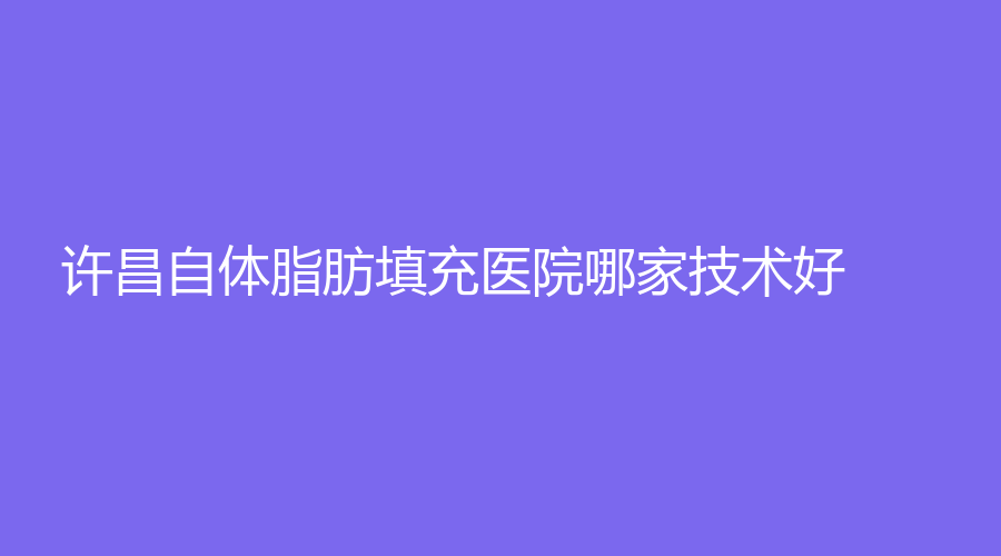 許昌自體脂肪填充醫(yī)院哪家技術(shù)好？