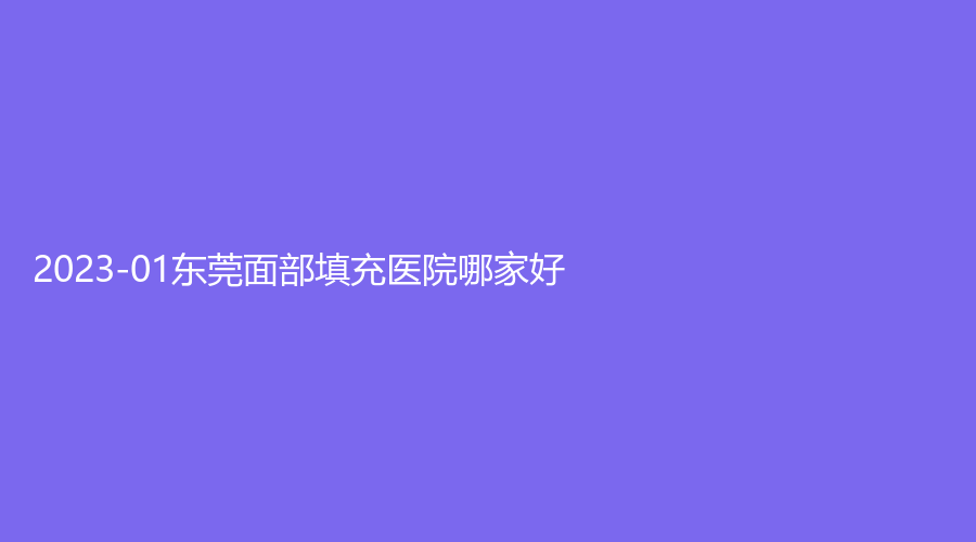2023-01東莞面部填充醫(yī)院哪家好？