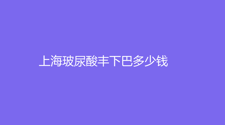 上海做玻尿酸豐下巴的整形醫(yī)院有哪些？我做玻尿酸豐下巴的整個過程！2023-01做玻尿酸豐下巴一般多少錢？