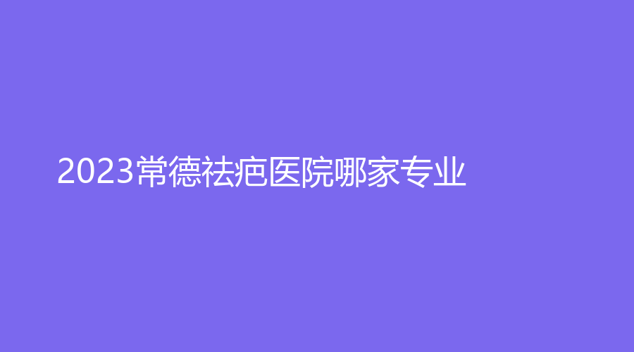2023常德祛疤醫(yī)院哪家專業(yè)？澧縣海龍?jiān)\所、琳美、容妍診所等機(jī)構(gòu)受追捧！
