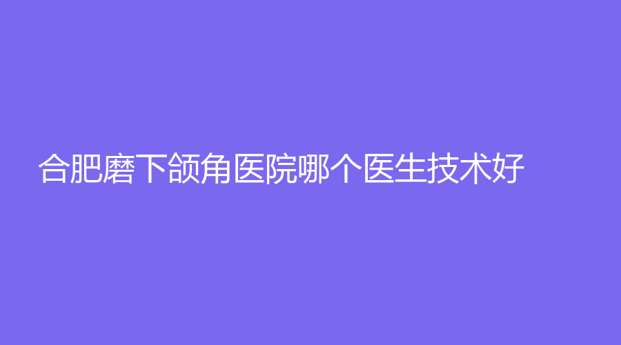 合肥磨下頜角醫(yī)院哪個(gè)醫(yī)生技術(shù)好？