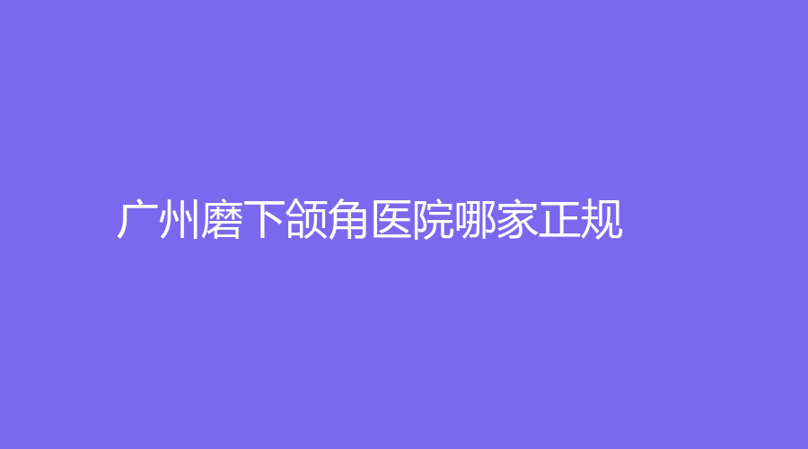 廣州磨下頜角醫(yī)院哪家正規(guī)？
