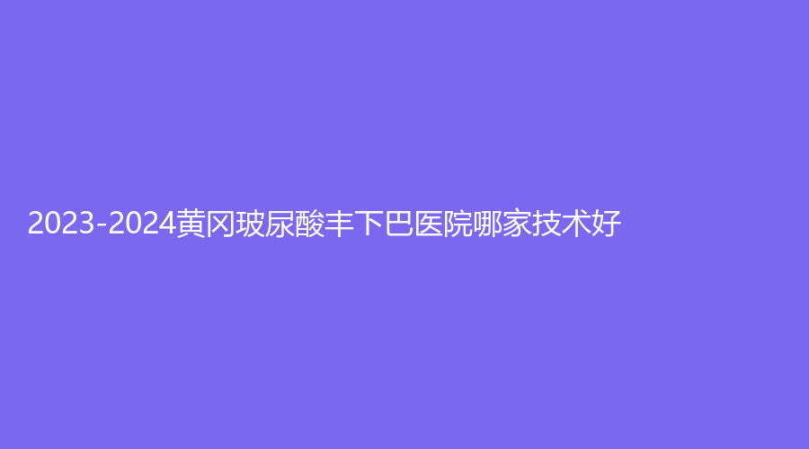2023-2024黃岡玻尿酸豐下巴醫(yī)院哪家技術(shù)好？