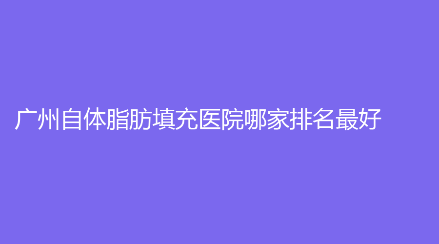 廣州自體脂肪填充醫(yī)院哪家排名好？