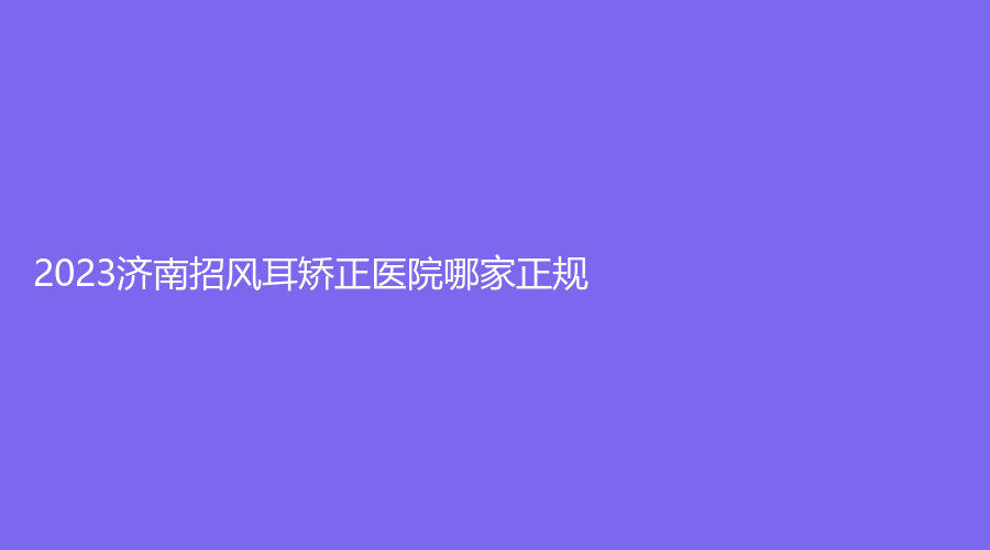 2023濟(jì)南招風(fēng)耳矯正醫(yī)院哪家正規(guī)？