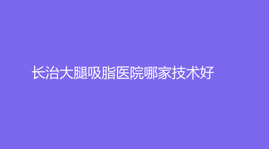 長(zhǎng)治大腿吸脂醫(yī)院哪家技術(shù)好？