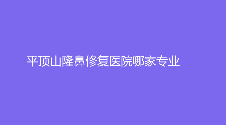 平頂山隆鼻修復(fù)醫(yī)院哪家專業(yè)？旗美、曾大夫、安一峰醫(yī)學(xué)等機(jī)構(gòu)穩(wěn)居前五！