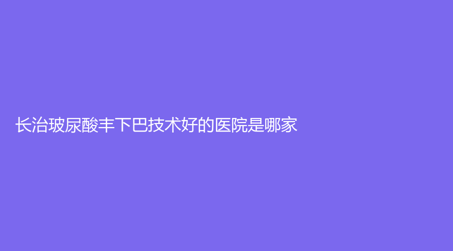 長治玻尿酸豐下巴技術好的醫(yī)院是哪家？