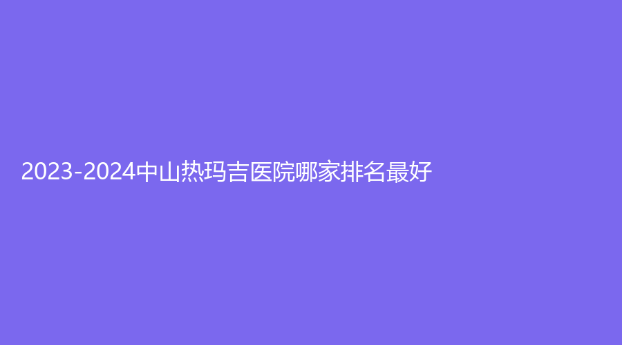 2023-2024中山熱瑪吉醫(yī)院哪家排名好？