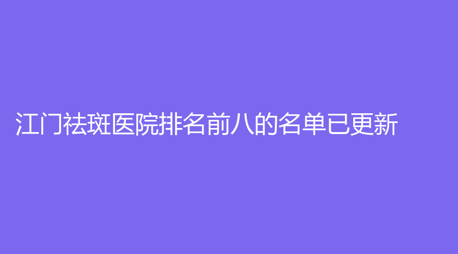 江門祛斑醫(yī)院排名前八的名單已更新！