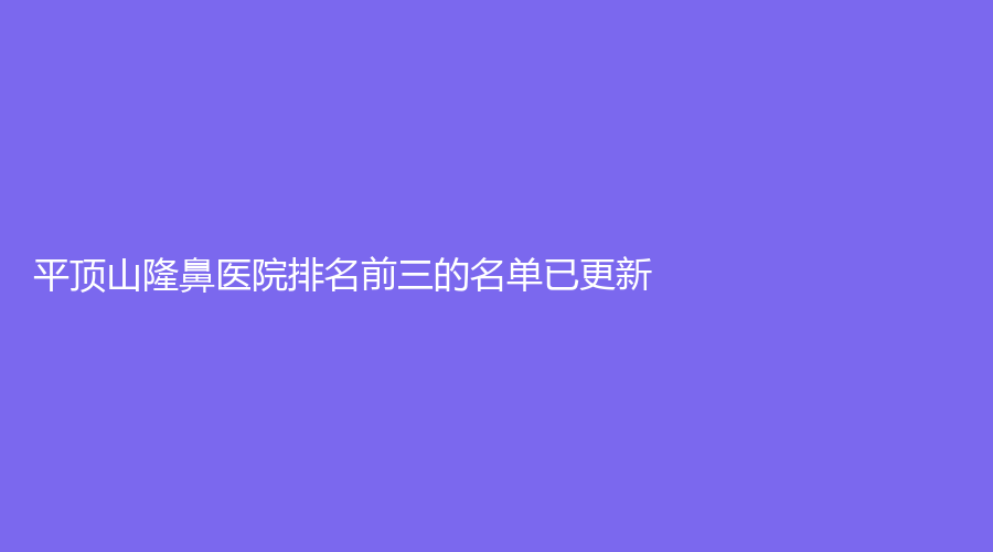 平頂山隆鼻醫(yī)院排名前三的名單已更新！惟美、WF、婉約診所等機(jī)構(gòu)很受歡迎！