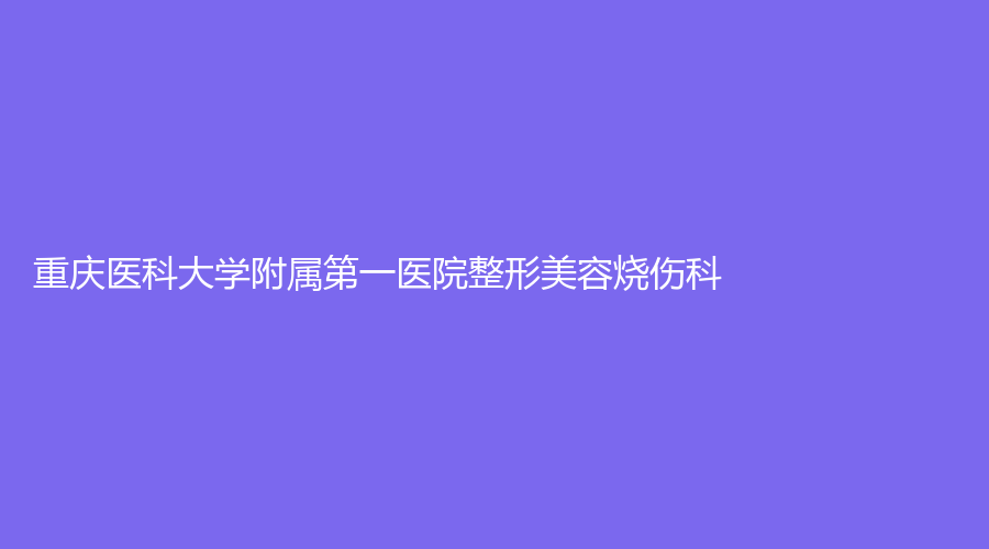 重慶醫(yī)科大學(xué)附屬第一醫(yī)院整形美容燒傷科