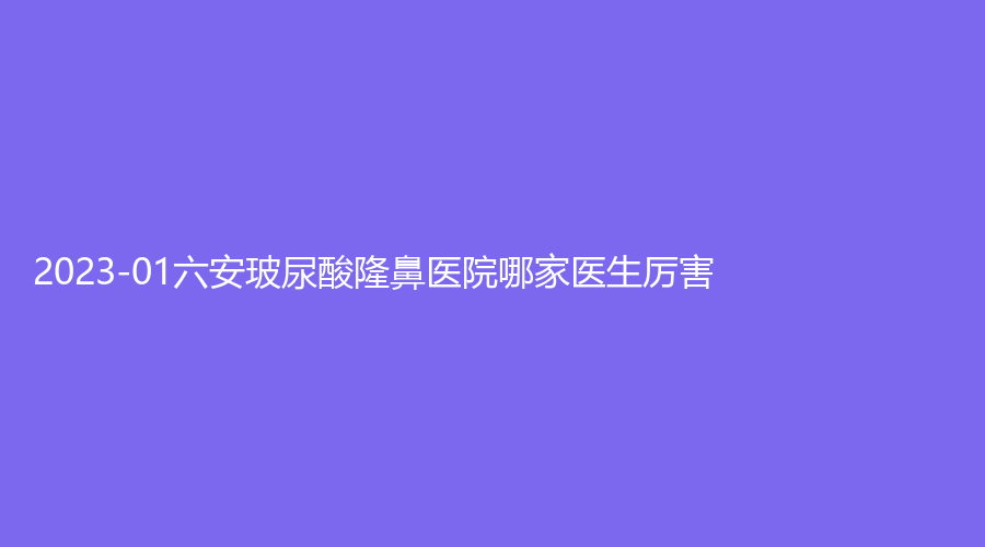 2023-01六安玻尿酸隆鼻醫(yī)院哪家醫(yī)生厲害？市第二人民醫(yī)院燒傷科、原辰診所、