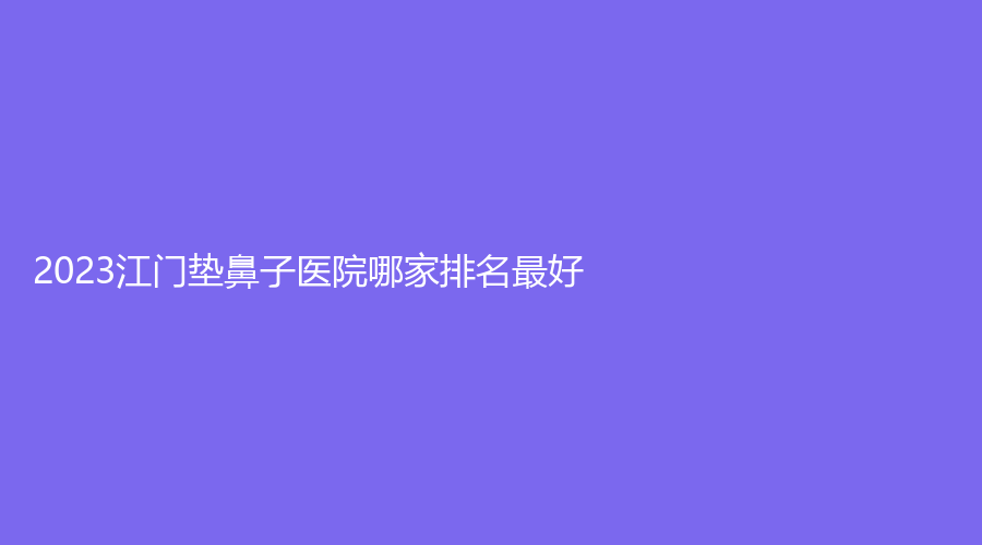 2023江門墊鼻子醫(yī)院哪家排名好？