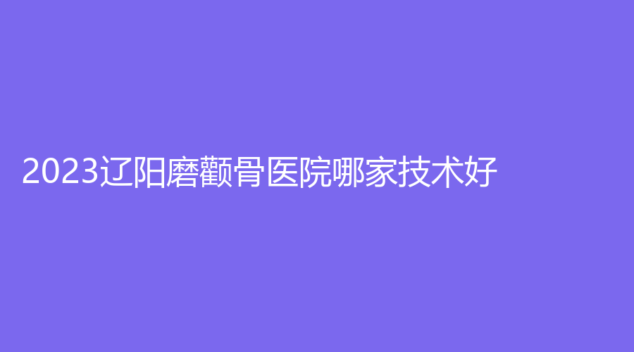 2023遼陽磨顴骨醫(yī)院哪家技術(shù)好？恒隆嘉儷診所、龍達診所、知鑫等機構(gòu)穩(wěn)居前三！